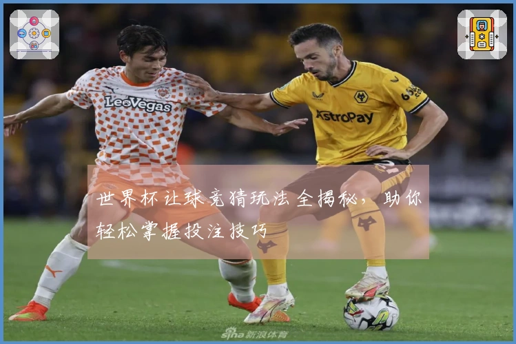 世界杯让球竞猜玩法全揭秘，助你轻松掌握投注技巧