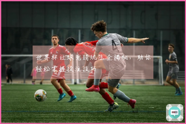 世界杯让球竞猜玩法全揭秘，助你轻松掌握投注技巧