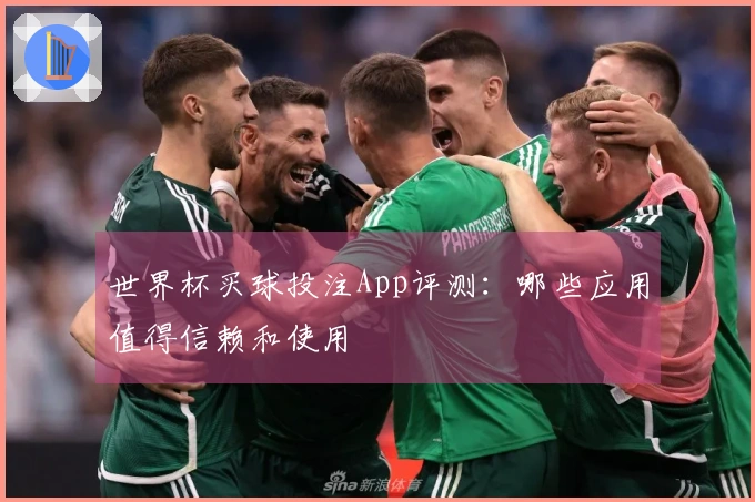 世界杯买球投注App评测：哪些应用值得信赖和使用